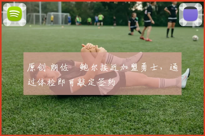 原创 朗佐・鲍尔接近加盟勇士，通过体检即可敲定签约