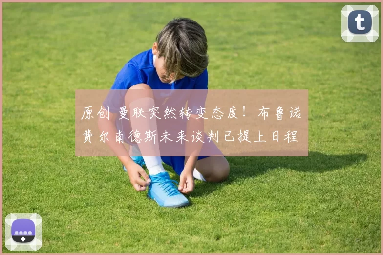 原创 曼联突然转变态度！布鲁诺・费尔南德斯未来谈判已提上日程