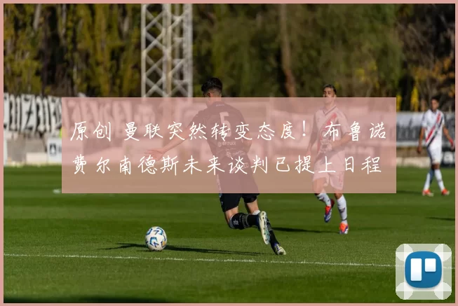 原创 曼联突然转变态度！布鲁诺・费尔南德斯未来谈判已提上日程