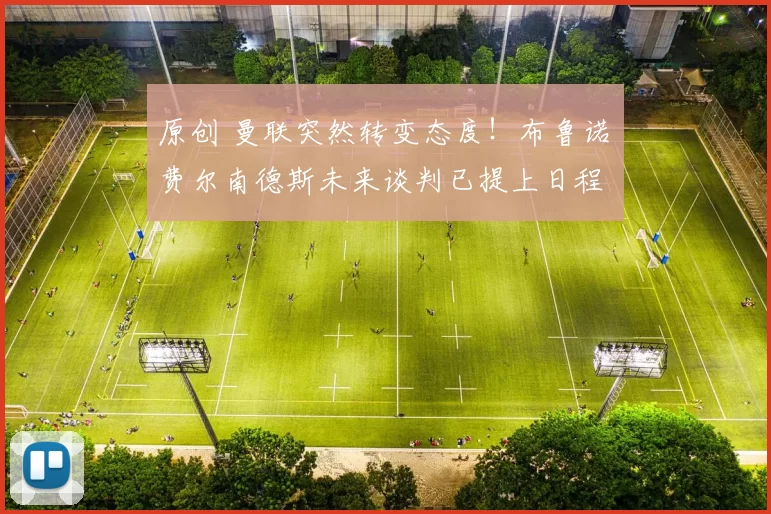 原创 曼联突然转变态度！布鲁诺・费尔南德斯未来谈判已提上日程