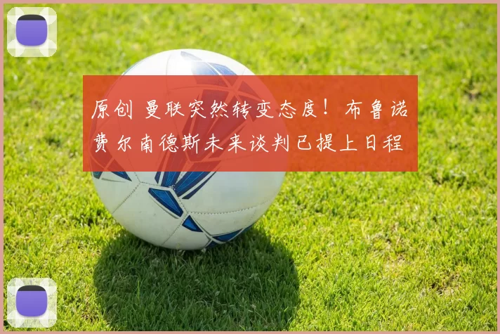 原创 曼联突然转变态度！布鲁诺・费尔南德斯未来谈判已提上日程