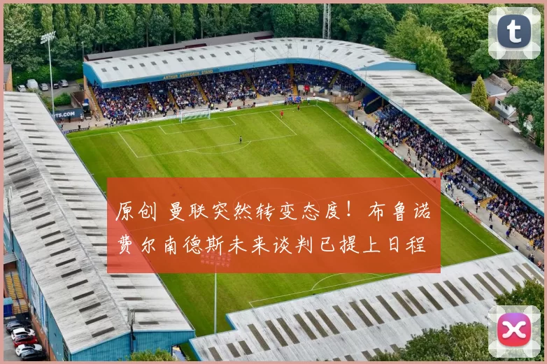 原创 曼联突然转变态度！布鲁诺・费尔南德斯未来谈判已提上日程