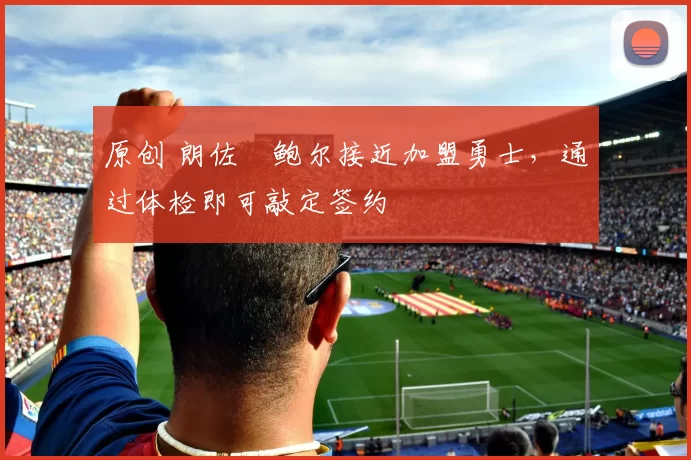 原创 朗佐・鲍尔接近加盟勇士，通过体检即可敲定签约