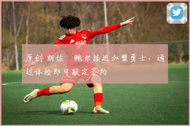 原创 朗佐・鲍尔接近加盟勇士，通过体检即可敲定签约