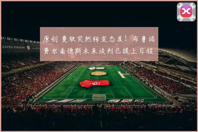 原创 曼联突然转变态度！布鲁诺・费尔南德斯未来谈判已提上日程