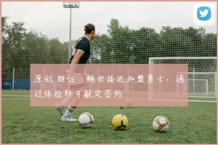 原创 朗佐・鲍尔接近加盟勇士，通过体检即可敲定签约