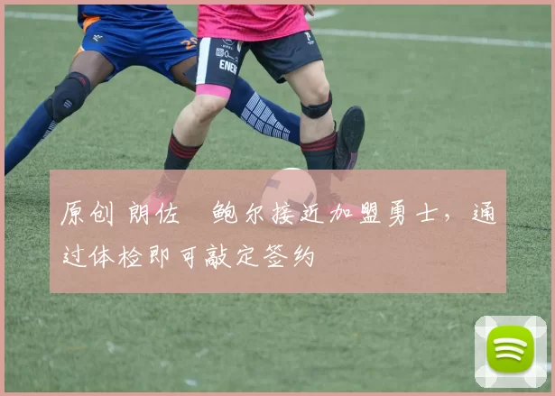 原创 朗佐・鲍尔接近加盟勇士，通过体检即可敲定签约