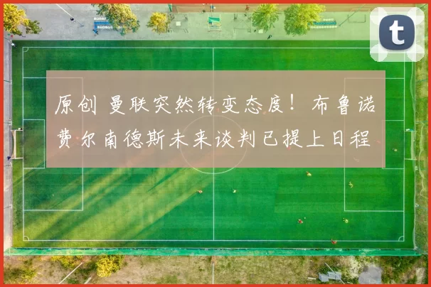 原创 曼联突然转变态度！布鲁诺・费尔南德斯未来谈判已提上日程