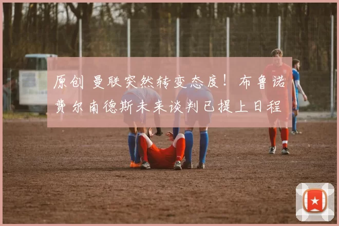 原创 曼联突然转变态度！布鲁诺・费尔南德斯未来谈判已提上日程