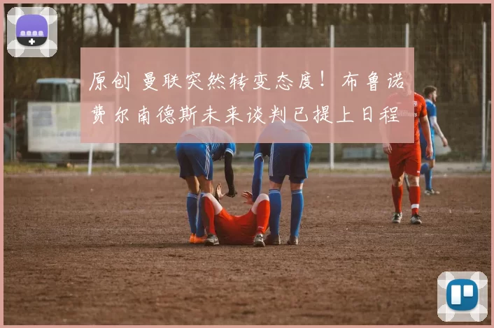 原创 曼联突然转变态度！布鲁诺・费尔南德斯未来谈判已提上日程