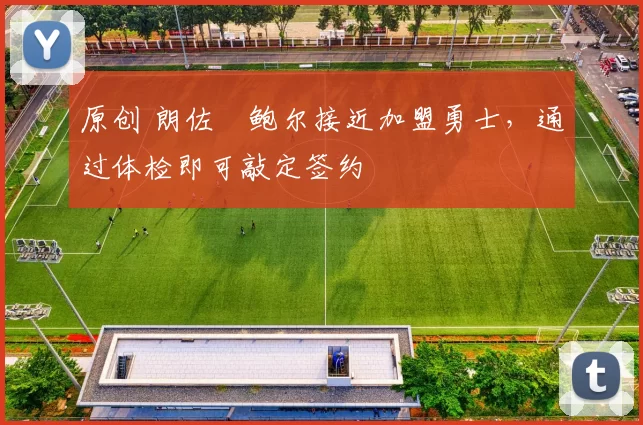 原创 朗佐・鲍尔接近加盟勇士，通过体检即可敲定签约