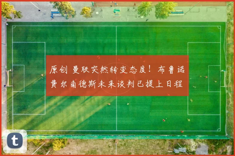 原创 曼联突然转变态度！布鲁诺・费尔南德斯未来谈判已提上日程