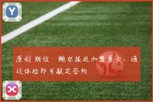 原创 朗佐・鲍尔接近加盟勇士，通过体检即可敲定签约