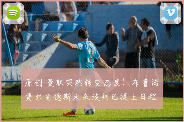 原创 曼联突然转变态度！布鲁诺・费尔南德斯未来谈判已提上日程