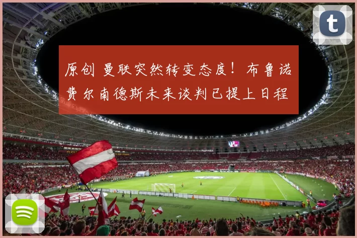 原创 曼联突然转变态度！布鲁诺・费尔南德斯未来谈判已提上日程