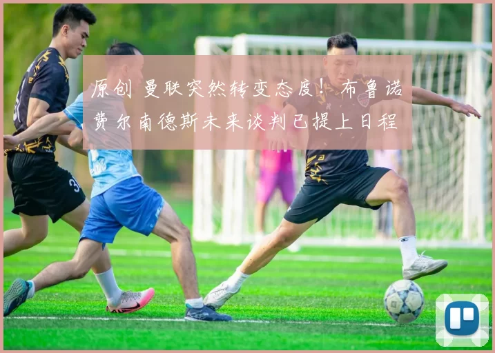 原创 曼联突然转变态度！布鲁诺・费尔南德斯未来谈判已提上日程