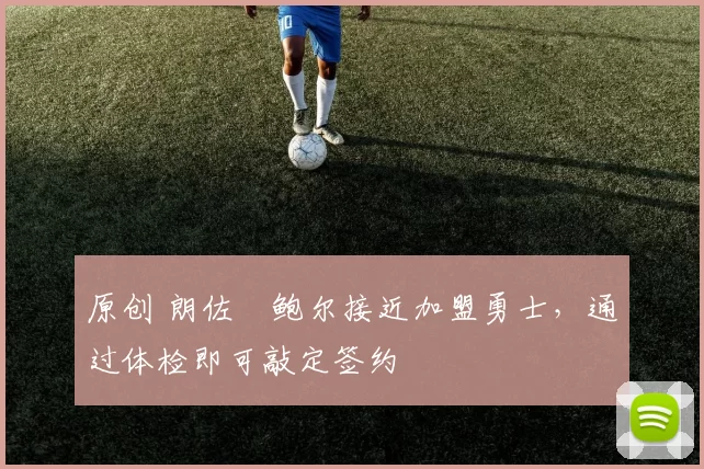 原创 朗佐・鲍尔接近加盟勇士，通过体检即可敲定签约