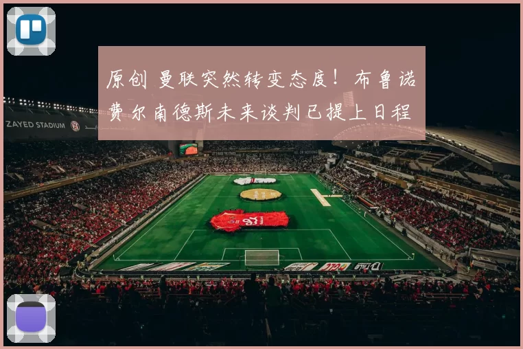 原创 曼联突然转变态度！布鲁诺・费尔南德斯未来谈判已提上日程