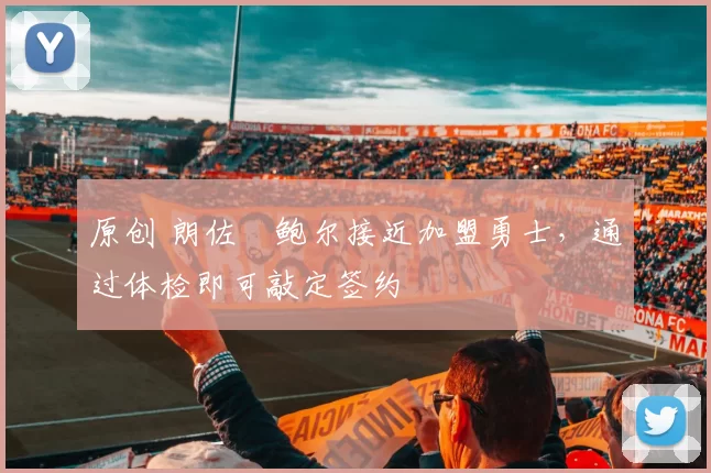 原创 朗佐・鲍尔接近加盟勇士，通过体检即可敲定签约