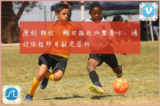 原创 朗佐・鲍尔接近加盟勇士，通过体检即可敲定签约