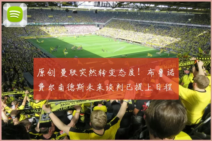 原创 曼联突然转变态度！布鲁诺・费尔南德斯未来谈判已提上日程