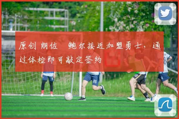 原创 朗佐・鲍尔接近加盟勇士，通过体检即可敲定签约