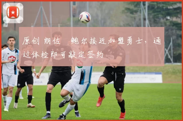 原创 朗佐・鲍尔接近加盟勇士，通过体检即可敲定签约