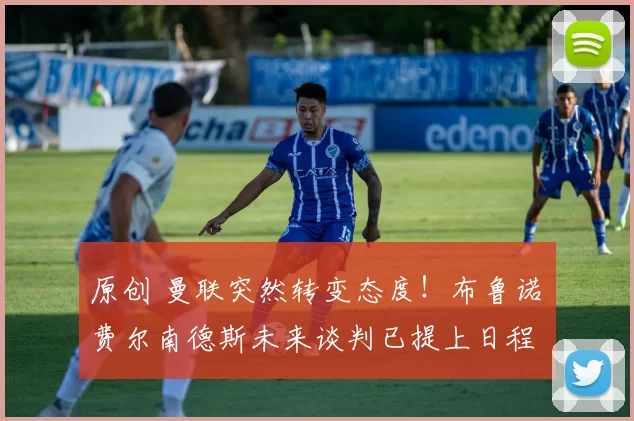 原创 曼联突然转变态度！布鲁诺・费尔南德斯未来谈判已提上日程