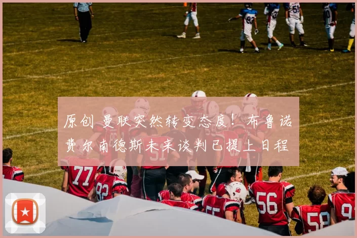 原创 曼联突然转变态度！布鲁诺・费尔南德斯未来谈判已提上日程