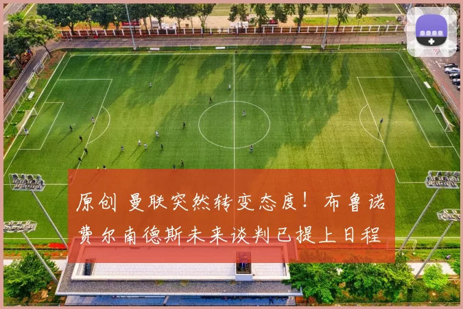 原创 曼联突然转变态度！布鲁诺・费尔南德斯未来谈判已提上日程