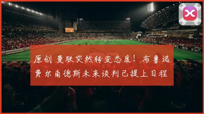 原创 曼联突然转变态度！布鲁诺・费尔南德斯未来谈判已提上日程