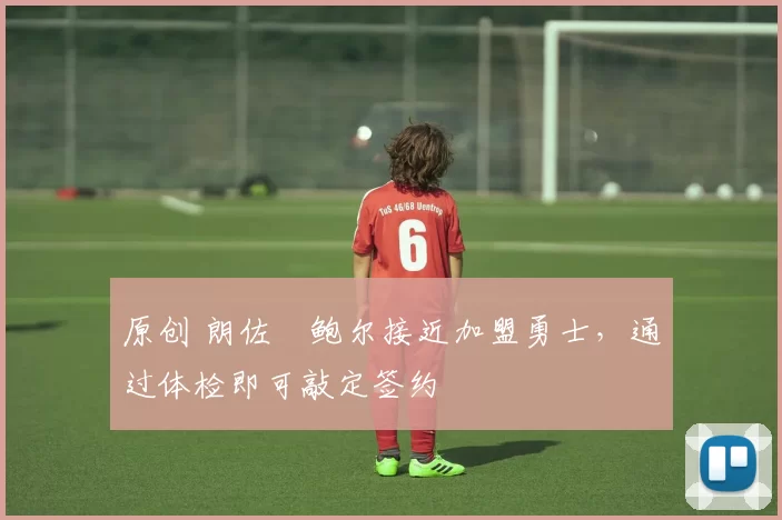 原创 朗佐・鲍尔接近加盟勇士，通过体检即可敲定签约