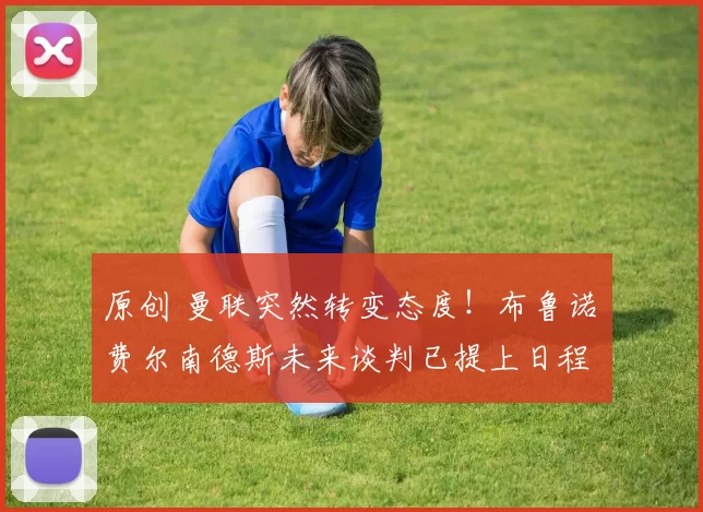 原创 曼联突然转变态度！布鲁诺・费尔南德斯未来谈判已提上日程