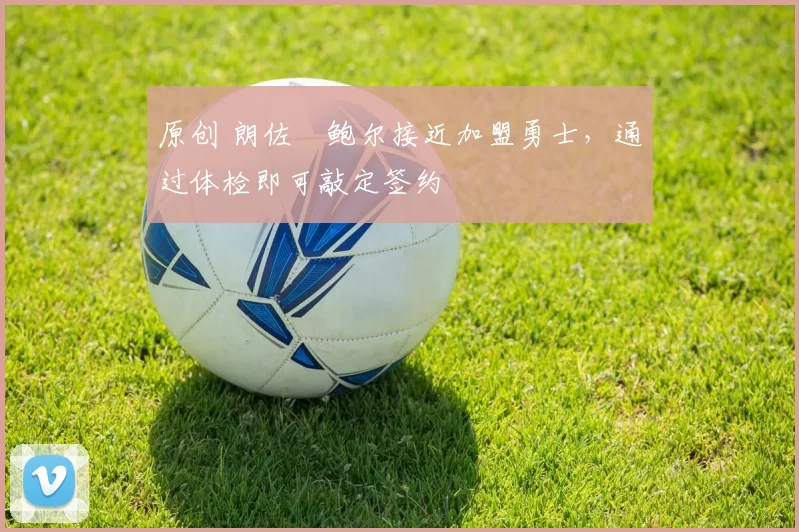 原创 朗佐・鲍尔接近加盟勇士，通过体检即可敲定签约