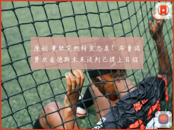 原创 曼联突然转变态度！布鲁诺・费尔南德斯未来谈判已提上日程