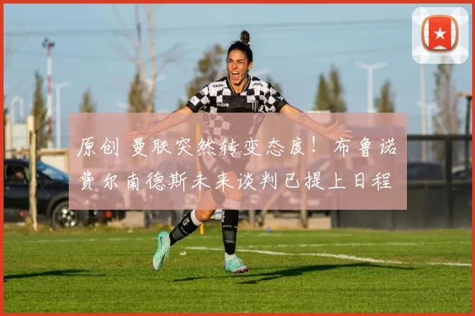 原创 曼联突然转变态度！布鲁诺・费尔南德斯未来谈判已提上日程