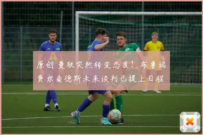 原创 曼联突然转变态度！布鲁诺・费尔南德斯未来谈判已提上日程