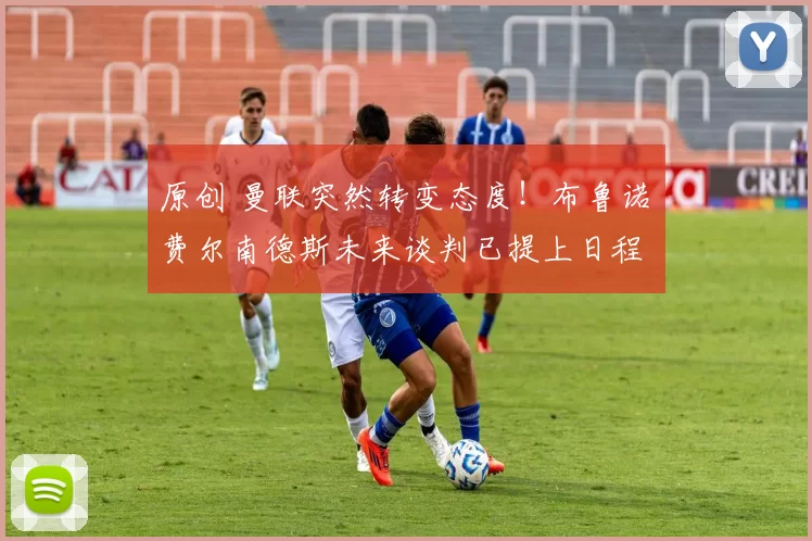 原创 曼联突然转变态度！布鲁诺・费尔南德斯未来谈判已提上日程