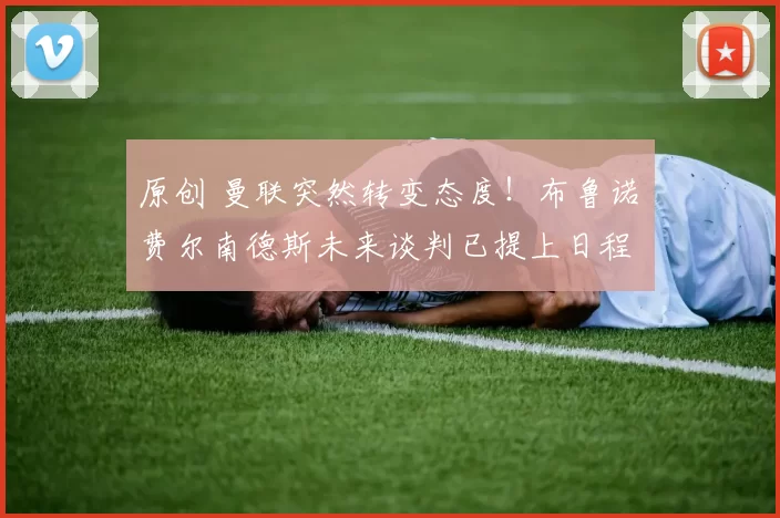 原创 曼联突然转变态度！布鲁诺・费尔南德斯未来谈判已提上日程