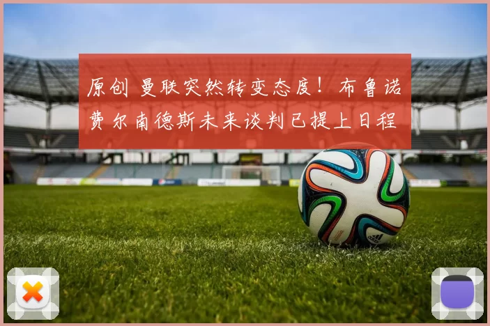 原创 曼联突然转变态度！布鲁诺・费尔南德斯未来谈判已提上日程