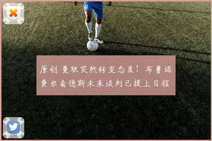 原创 曼联突然转变态度！布鲁诺・费尔南德斯未来谈判已提上日程