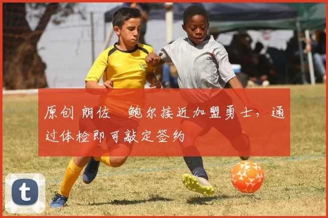 原创 朗佐・鲍尔接近加盟勇士，通过体检即可敲定签约