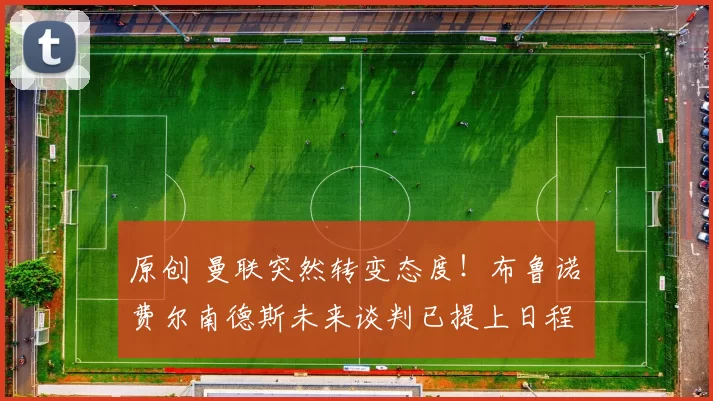 原创 曼联突然转变态度！布鲁诺・费尔南德斯未来谈判已提上日程