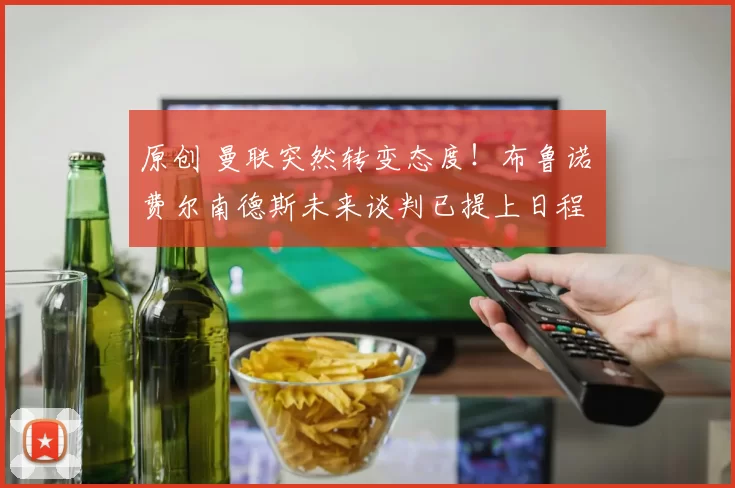 原创 曼联突然转变态度！布鲁诺・费尔南德斯未来谈判已提上日程