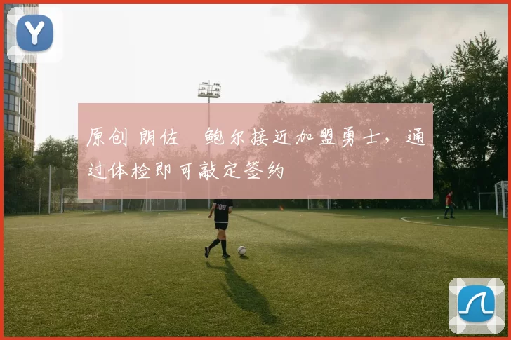 原创 朗佐・鲍尔接近加盟勇士，通过体检即可敲定签约