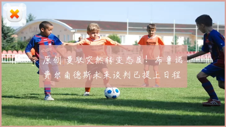 原创 曼联突然转变态度！布鲁诺・费尔南德斯未来谈判已提上日程