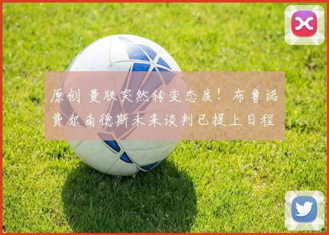 原创 曼联突然转变态度！布鲁诺・费尔南德斯未来谈判已提上日程