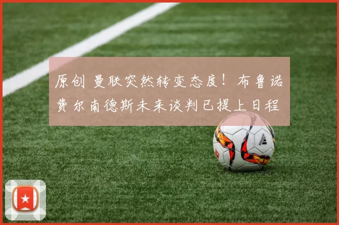 原创 曼联突然转变态度！布鲁诺・费尔南德斯未来谈判已提上日程