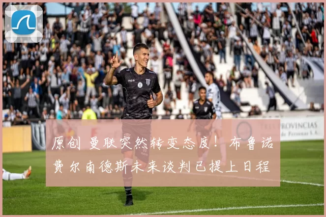 原创 曼联突然转变态度！布鲁诺・费尔南德斯未来谈判已提上日程